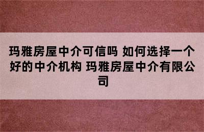 玛雅房屋中介可信吗 如何选择一个好的中介机构 玛雅房屋中介有限公司